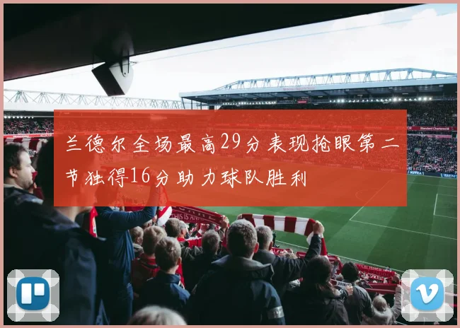 兰德尔全场最高29分表现抢眼第二节独得16分助力球队胜利