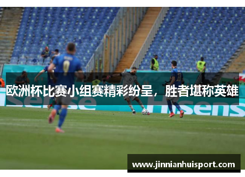 欧洲杯比赛小组赛精彩纷呈，胜者堪称英雄