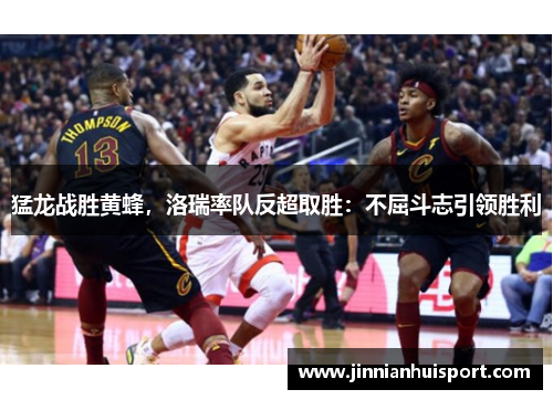 猛龙战胜黄蜂，洛瑞率队反超取胜：不屈斗志引领胜利