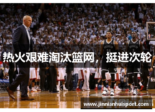 热火艰难淘汰篮网，挺进次轮