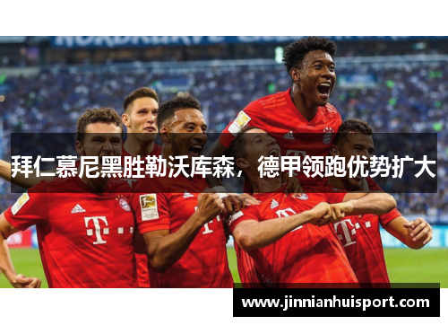 拜仁慕尼黑胜勒沃库森，德甲领跑优势扩大