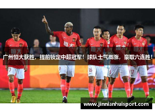 广州恒大获胜，提前锁定中超冠军！球队士气高涨，豪取六连胜！