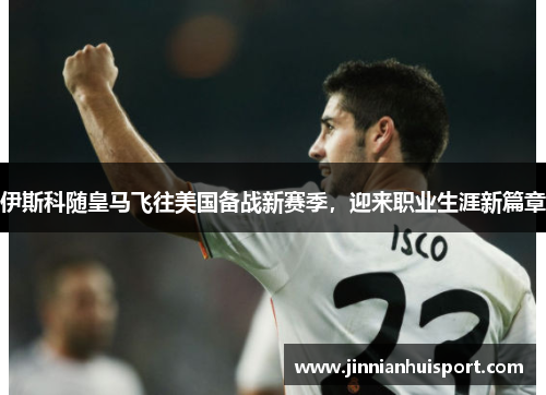 伊斯科随皇马飞往美国备战新赛季，迎来职业生涯新篇章