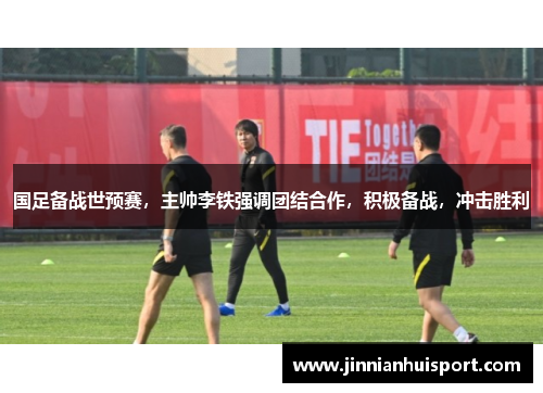 国足备战世预赛，主帅李铁强调团结合作，积极备战，冲击胜利