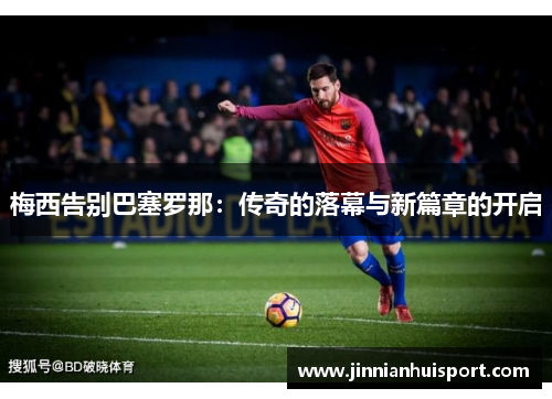 梅西告别巴塞罗那：传奇的落幕与新篇章的开启