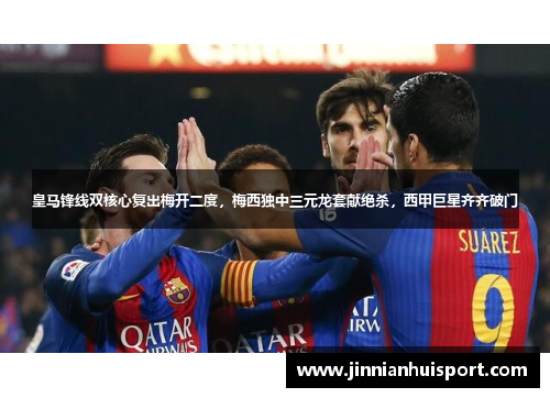 皇马锋线双核心复出梅开二度，梅西独中三元龙套献绝杀，西甲巨星齐齐破门