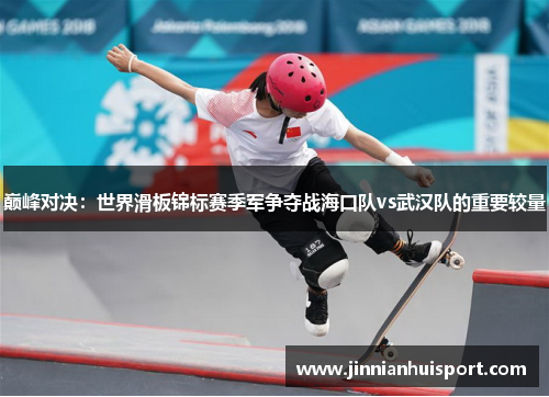 巅峰对决：世界滑板锦标赛季军争夺战海口队vs武汉队的重要较量