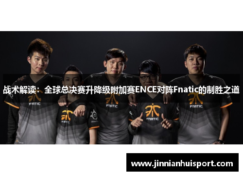 战术解读：全球总决赛升降级附加赛ENCE对阵Fnatic的制胜之道