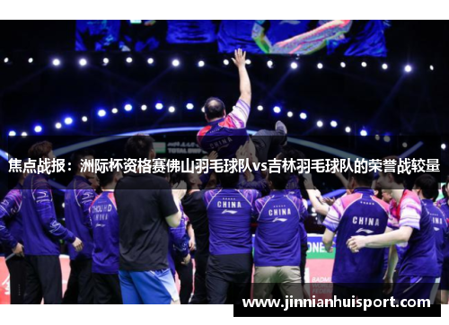 焦点战报：洲际杯资格赛佛山羽毛球队vs吉林羽毛球队的荣誉战较量