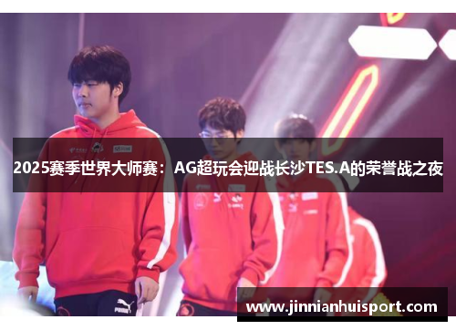 2025赛季世界大师赛：AG超玩会迎战长沙TES.A的荣誉战之夜